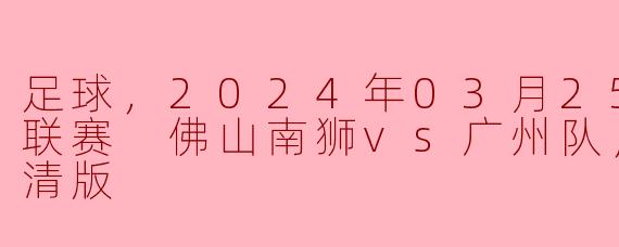 足球，2024年03月25日 中甲联赛 佛山南狮vs广州队，正赛，高清版